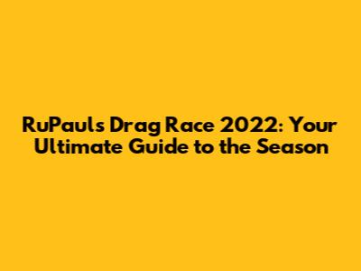 RuPaul's Drag Race 2022: Your Ultimate Guide to the Season