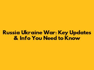 Russia Ukraine War: Key Updates & Info You Need to Know