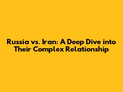 Russia vs. Iran: A Deep Dive into Their Complex Relationship