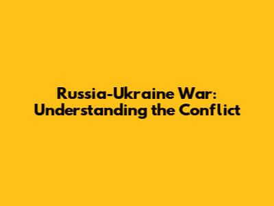 Russia-Ukraine War: Understanding the Conflict