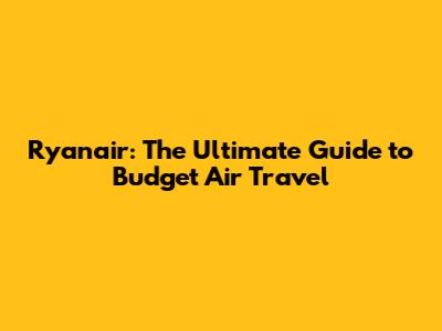 Ryanair: The Ultimate Guide to Budget Air Travel