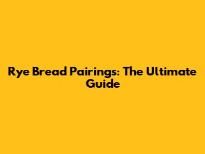 Rye Bread Pairings: The Ultimate Guide