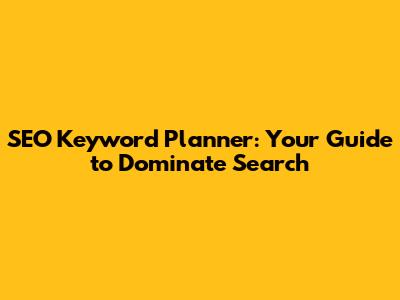 SEO Keyword Planner: Your Guide to Dominate Search