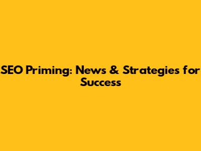 SEO Priming: News & Strategies for Success