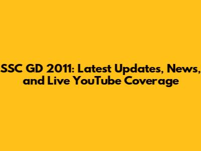 SSC GD 2011: Latest Updates, News, and Live YouTube Coverage