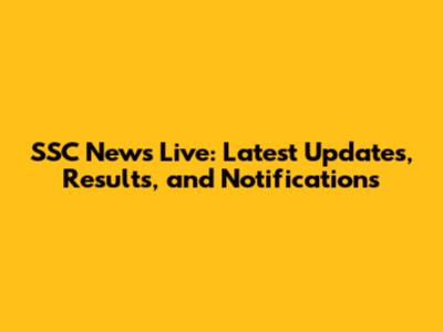 SSC News Live: Latest Updates, Results, and Notifications