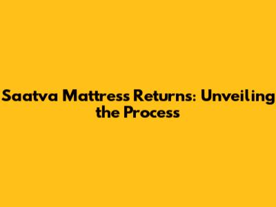 Saatva Mattress Returns: Unveiling the Process