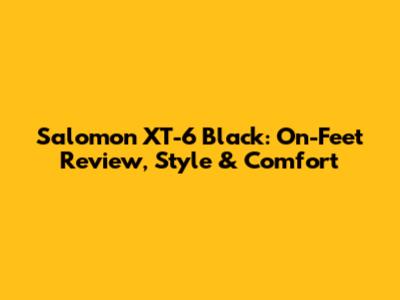 Salomon XT-6 Black: On-Feet Review, Style & Comfort