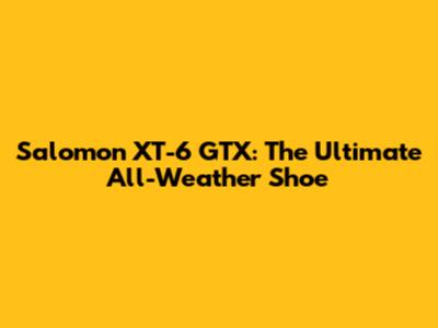 Salomon XT-6 GTX: The Ultimate All-Weather Shoe
