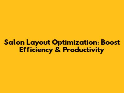 Salon Layout Optimization: Boost Efficiency & Productivity
