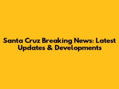 Santa Cruz Breaking News: Latest Updates & Developments