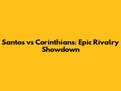 Santos vs Corinthians: Epic Rivalry Showdown