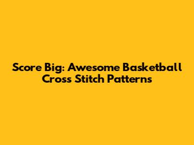 Score Big: Awesome Basketball Cross Stitch Patterns