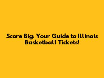 Score Big: Your Guide to Illinois Basketball Tickets!