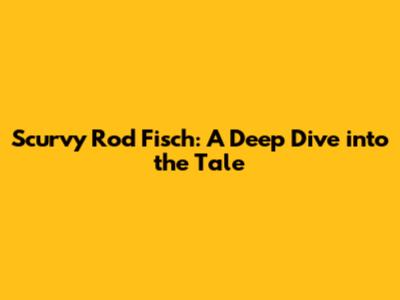 Scurvy Rod Fisch: A Deep Dive into the Tale