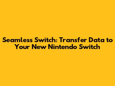 Seamless Switch: Transfer Data to Your New Nintendo Switch