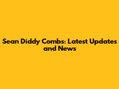 Sean 'Diddy' Combs: Latest Updates and News