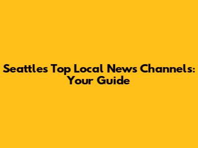 Seattle's Top Local News Channels: Your Guide