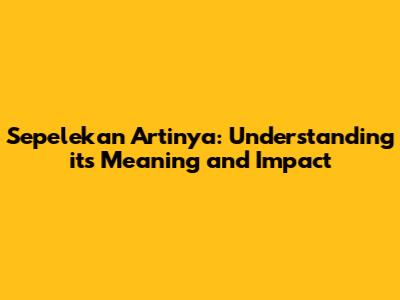 Sepelekan Artinya: Understanding its Meaning and Impact