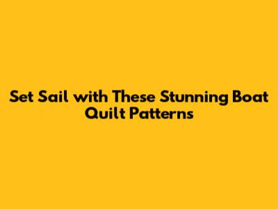 Set Sail with These Stunning Boat Quilt Patterns