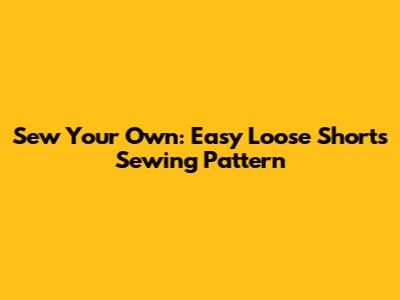 Sew Your Own: Easy Loose Shorts Sewing Pattern