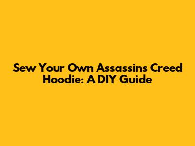 Sew Your Own Assassin's Creed Hoodie: A DIY Guide