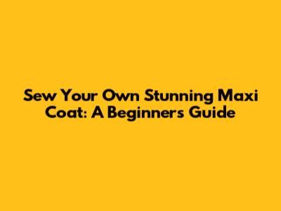 Sew Your Own Stunning Maxi Coat: A Beginner's Guide