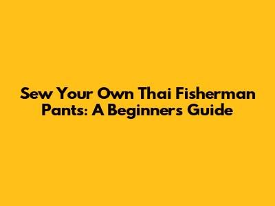 Sew Your Own Thai Fisherman Pants: A Beginner's Guide