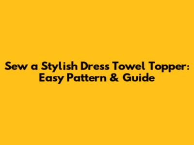 Sew a Stylish Dress Towel Topper: Easy Pattern & Guide
