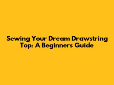 Sewing Your Dream Drawstring Top: A Beginner's Guide