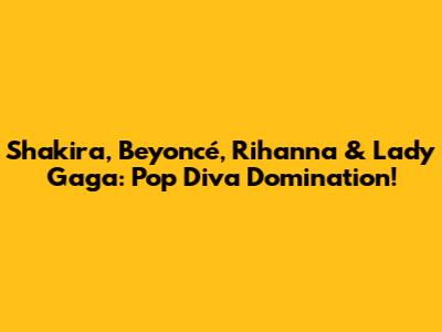 Shakira, Beyoncé, Rihanna & Lady Gaga: Pop Diva Domination!