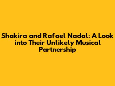 Shakira and Rafael Nadal: A Look into Their Unlikely Musical Partnership