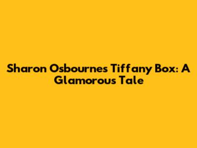 Sharon Osbourne's Tiffany Box: A Glamorous Tale
