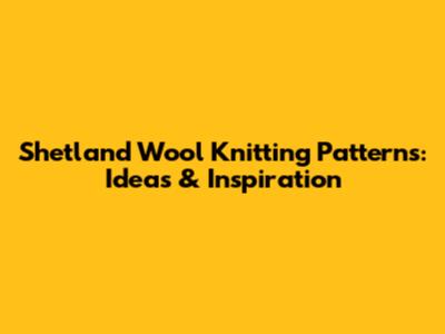 Shetland Wool Knitting Patterns: Ideas & Inspiration