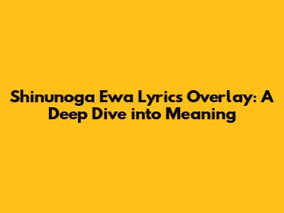Shinunoga Ewa Lyrics Overlay: A Deep Dive into Meaning