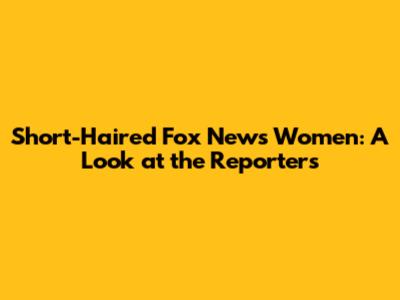 Short-Haired Fox News Women: A Look at the Reporters