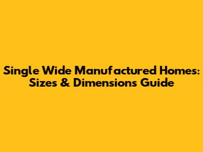 Single Wide Manufactured Homes: Sizes & Dimensions Guide