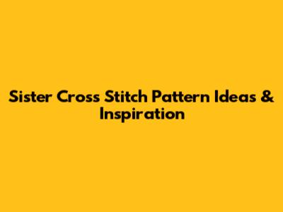 Sister Cross Stitch Pattern Ideas & Inspiration