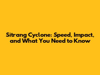 Sitrang Cyclone: Speed, Impact, and What You Need to Know