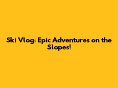 Ski Vlog: Epic Adventures on the Slopes!