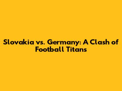 Slovakia vs. Germany: A Clash of Football Titans