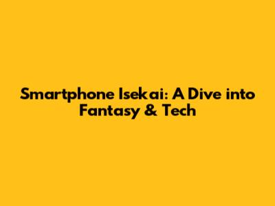 Smartphone Isekai: A Dive into Fantasy & Tech