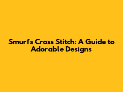 Smurfs Cross Stitch: A Guide to Adorable Designs