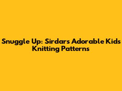 Snuggle Up: Sirdar's Adorable Kids' Knitting Patterns