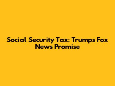 Social Security Tax: Trump's Fox News Promise