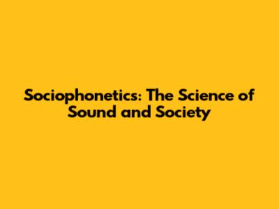 Sociophonetics: The Science of Sound and Society