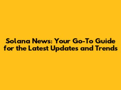 Solana News: Your Go-To Guide for the Latest Updates and Trends