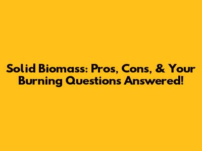 Solid Biomass: Pros, Cons, & Your Burning Questions Answered!