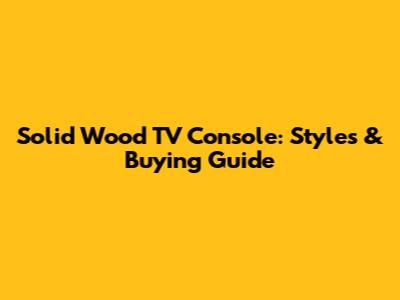 Solid Wood TV Console: Styles & Buying Guide
