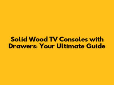 Solid Wood TV Consoles with Drawers: Your Ultimate Guide